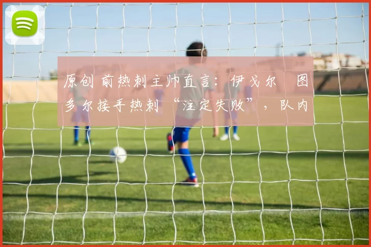 原创 前热刺主帅直言:伊戈尔・图多尔接手热刺 “注定失败”,队内氛围 “ toxic 至极”