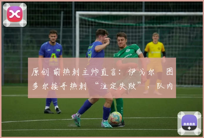 原创 前热刺主帅直言:伊戈尔・图多尔接手热刺 “注定失败”,队内氛围 “ toxic 至极”