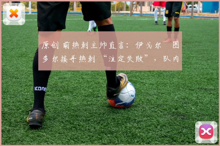 原创 前热刺主帅直言:伊戈尔・图多尔接手热刺 “注定失败”,队内氛围 “ toxic 至极”