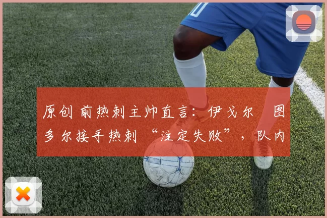 原创 前热刺主帅直言：伊戈尔・图多尔接手热刺 “注定失败”，队内氛围 “ toxic 至极”