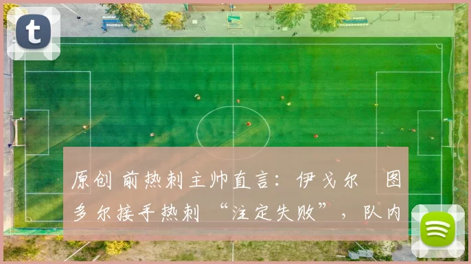 原创 前热刺主帅直言:伊戈尔・图多尔接手热刺 “注定失败”,队内氛围 “ toxic 至极”