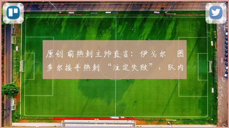 原创 前热刺主帅直言：伊戈尔・图多尔接手热刺 “注定失败”，队内氛围 “ toxic 至极”