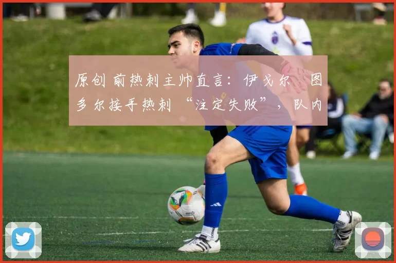 原创 前热刺主帅直言:伊戈尔・图多尔接手热刺 “注定失败”,队内氛围 “ toxic 至极”