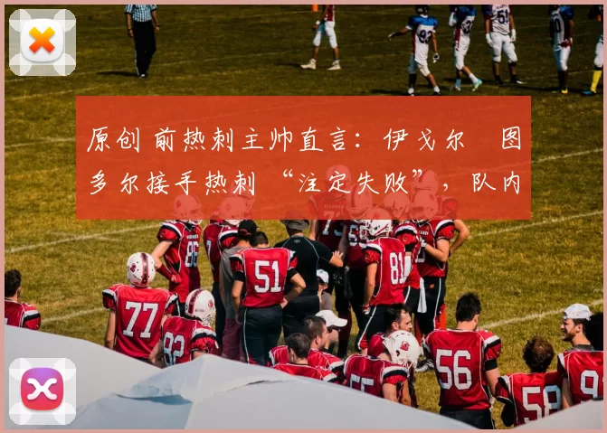 原创 前热刺主帅直言:伊戈尔・图多尔接手热刺 “注定失败”,队内氛围 “ toxic 至极”