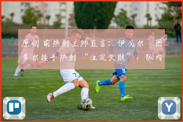 原创 前热刺主帅直言:伊戈尔・图多尔接手热刺 “注定失败”,队内氛围 “ toxic 至极”