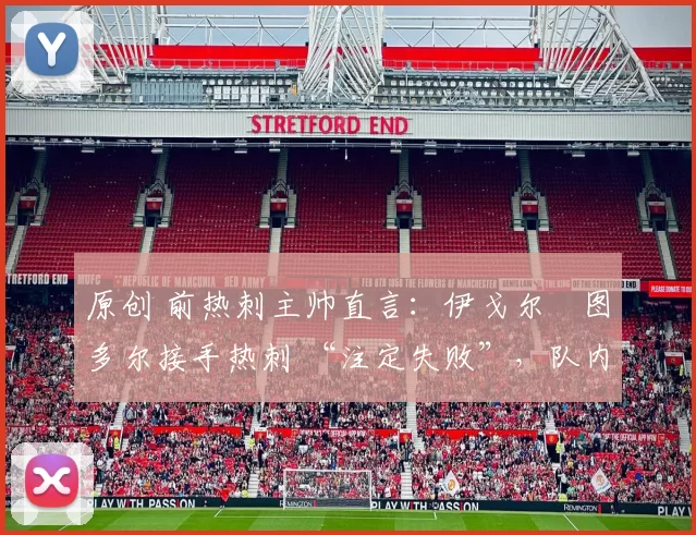 原创 前热刺主帅直言:伊戈尔・图多尔接手热刺 “注定失败”,队内氛围 “ toxic 至极”