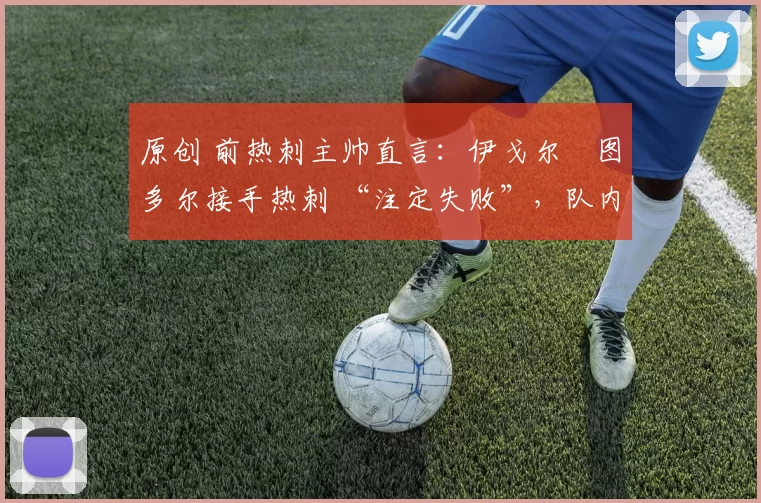 原创 前热刺主帅直言：伊戈尔・图多尔接手热刺 “注定失败”，队内氛围 “ toxic 至极”