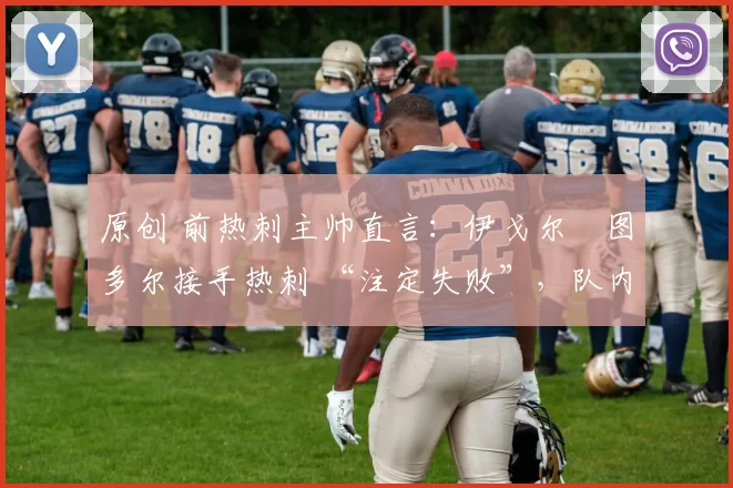 原创 前热刺主帅直言：伊戈尔・图多尔接手热刺 “注定失败”，队内氛围 “ toxic 至极”