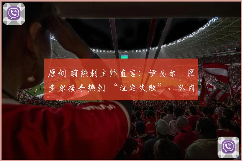 原创 前热刺主帅直言：伊戈尔・图多尔接手热刺 “注定失败”，队内氛围 “ toxic 至极”