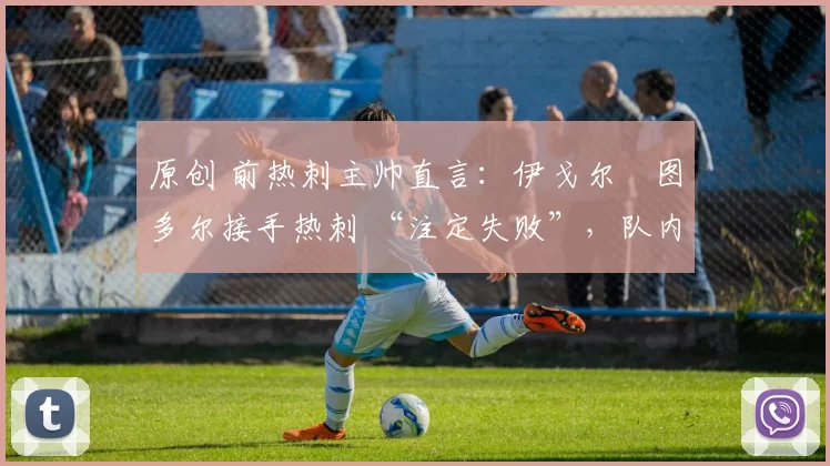 原创 前热刺主帅直言：伊戈尔・图多尔接手热刺 “注定失败”，队内氛围 “ toxic 至极”
