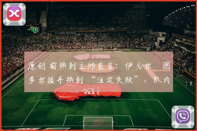 原创 前热刺主帅直言：伊戈尔・图多尔接手热刺 “注定失败”，队内氛围 “ toxic 至极”