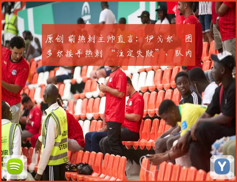 原创 前热刺主帅直言:伊戈尔・图多尔接手热刺 “注定失败”,队内氛围 “ toxic 至极”