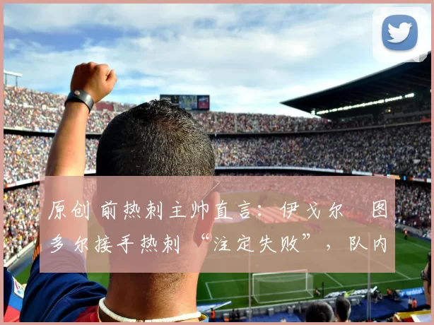 原创 前热刺主帅直言：伊戈尔・图多尔接手热刺 “注定失败”，队内氛围 “ toxic 至极”