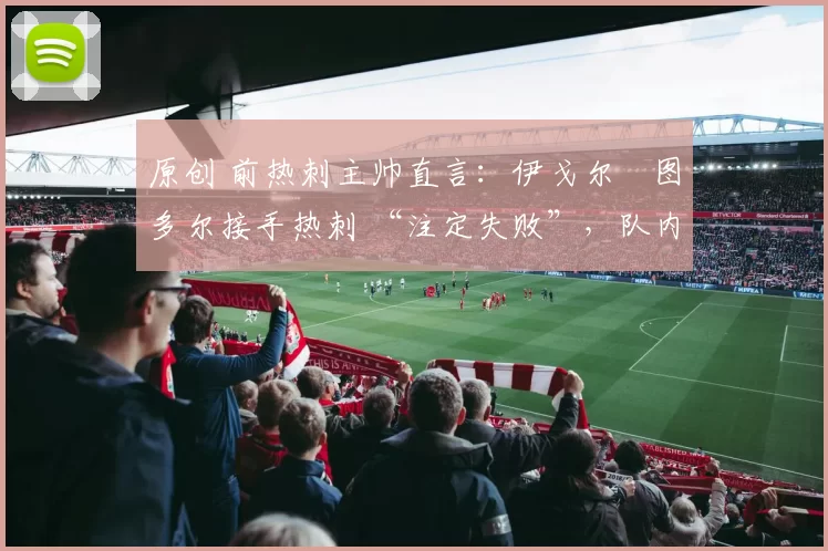 原创 前热刺主帅直言：伊戈尔・图多尔接手热刺 “注定失败”，队内氛围 “ toxic 至极”