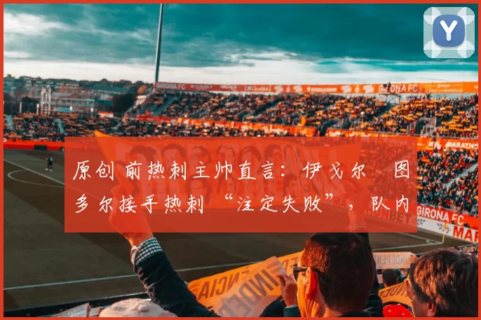 原创 前热刺主帅直言:伊戈尔・图多尔接手热刺 “注定失败”,队内氛围 “ toxic 至极”