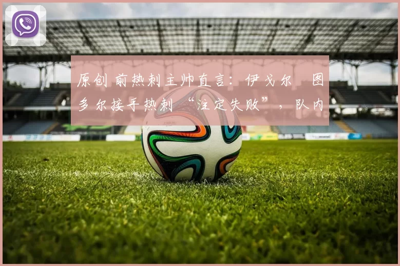 原创 前热刺主帅直言：伊戈尔・图多尔接手热刺 “注定失败”，队内氛围 “ toxic 至极”