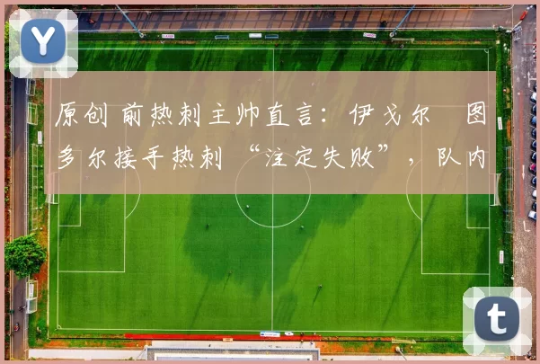 原创 前热刺主帅直言：伊戈尔・图多尔接手热刺 “注定失败”，队内氛围 “ toxic 至极”