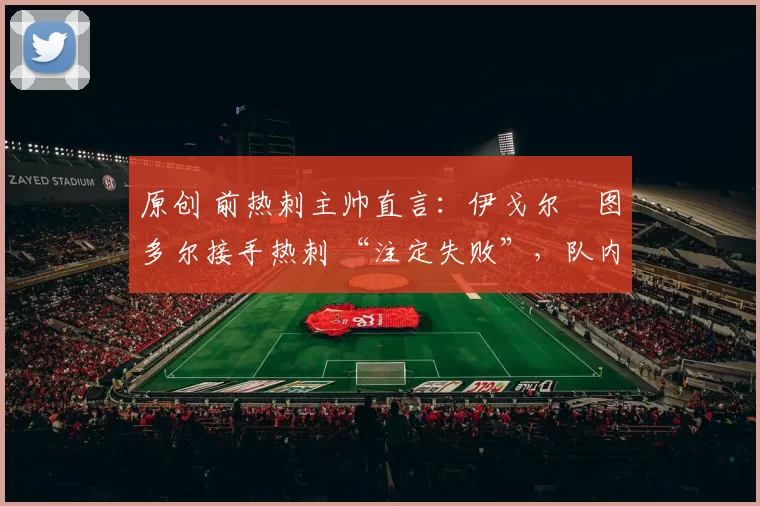 原创 前热刺主帅直言:伊戈尔・图多尔接手热刺 “注定失败”,队内氛围 “ toxic 至极”