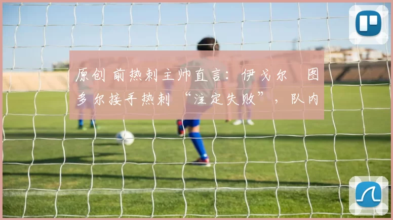原创 前热刺主帅直言:伊戈尔・图多尔接手热刺 “注定失败”,队内氛围 “ toxic 至极”