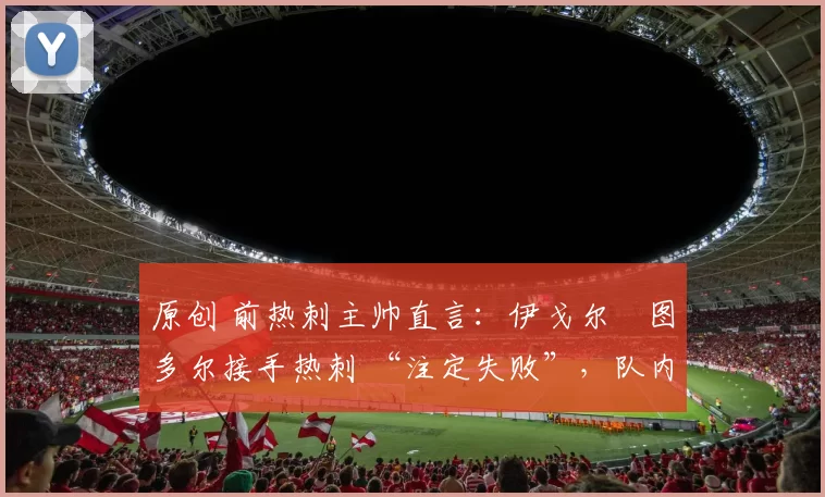 原创 前热刺主帅直言：伊戈尔・图多尔接手热刺 “注定失败”，队内氛围 “ toxic 至极”