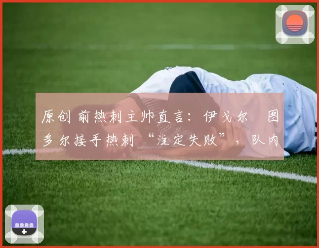 原创 前热刺主帅直言：伊戈尔・图多尔接手热刺 “注定失败”，队内氛围 “ toxic 至极”