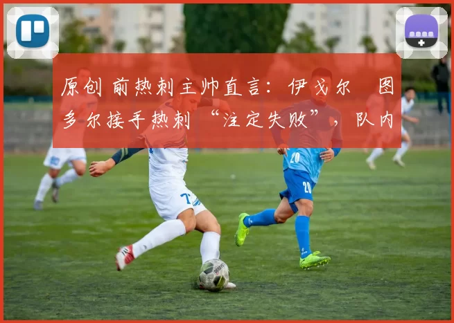 原创 前热刺主帅直言：伊戈尔・图多尔接手热刺 “注定失败”，队内氛围 “ toxic 至极”
