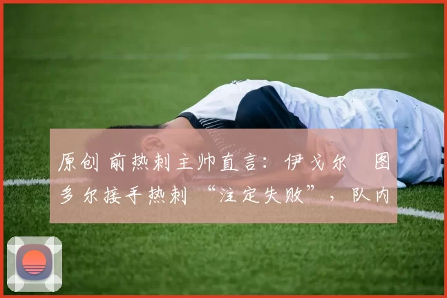 原创 前热刺主帅直言:伊戈尔・图多尔接手热刺 “注定失败”,队内氛围 “ toxic 至极”