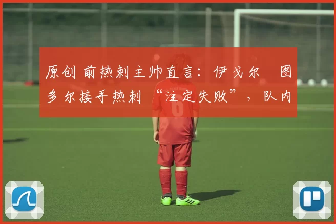 原创 前热刺主帅直言：伊戈尔・图多尔接手热刺 “注定失败”，队内氛围 “ toxic 至极”