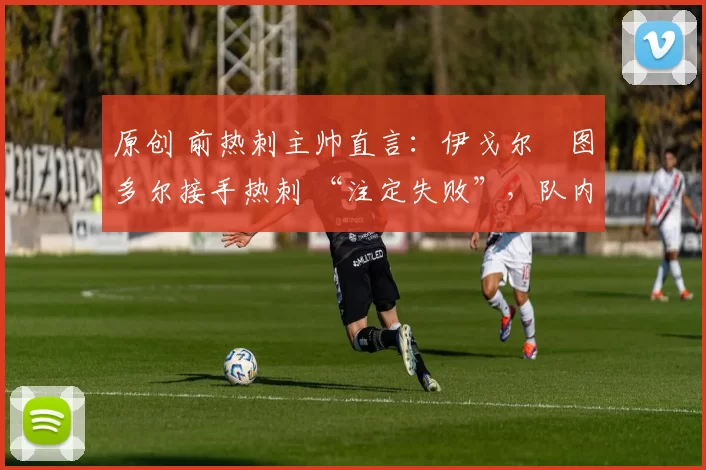 原创 前热刺主帅直言:伊戈尔・图多尔接手热刺 “注定失败”,队内氛围 “ toxic 至极”
