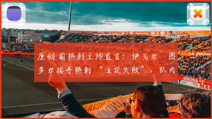 原创 前热刺主帅直言：伊戈尔・图多尔接手热刺 “注定失败”，队内氛围 “ toxic 至极”