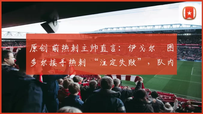 原创 前热刺主帅直言：伊戈尔・图多尔接手热刺 “注定失败”，队内氛围 “ toxic 至极”