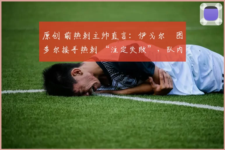 原创 前热刺主帅直言:伊戈尔・图多尔接手热刺 “注定失败”,队内氛围 “ toxic 至极”
