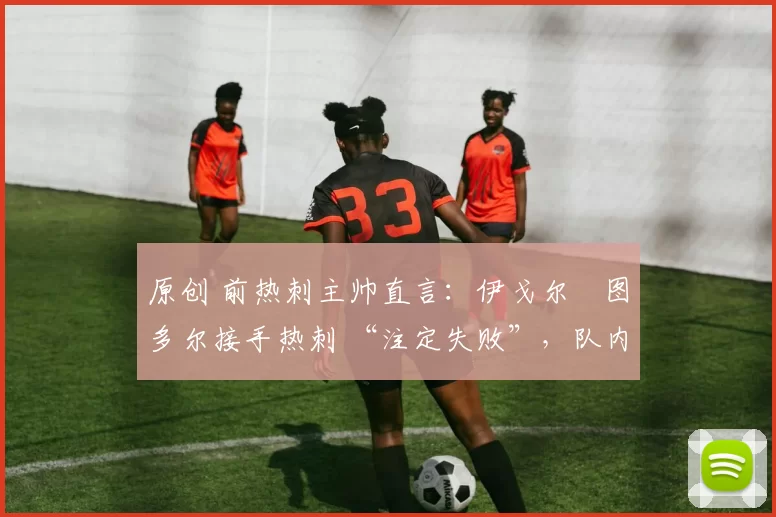 原创 前热刺主帅直言：伊戈尔・图多尔接手热刺 “注定失败”，队内氛围 “ toxic 至极”