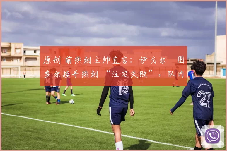 原创 前热刺主帅直言：伊戈尔・图多尔接手热刺 “注定失败”，队内氛围 “ toxic 至极”