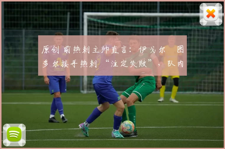 原创 前热刺主帅直言:伊戈尔・图多尔接手热刺 “注定失败”,队内氛围 “ toxic 至极”