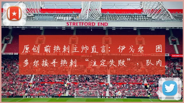 原创 前热刺主帅直言：伊戈尔・图多尔接手热刺 “注定失败”，队内氛围 “ toxic 至极”