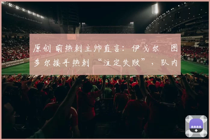 原创 前热刺主帅直言:伊戈尔・图多尔接手热刺 “注定失败”,队内氛围 “ toxic 至极”