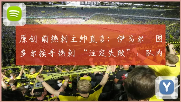 原创 前热刺主帅直言：伊戈尔・图多尔接手热刺 “注定失败”，队内氛围 “ toxic 至极”