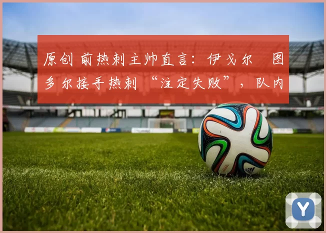 原创 前热刺主帅直言：伊戈尔・图多尔接手热刺 “注定失败”，队内氛围 “ toxic 至极”