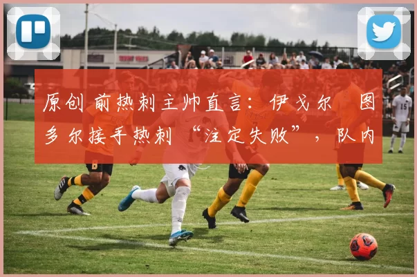 原创 前热刺主帅直言：伊戈尔・图多尔接手热刺 “注定失败”，队内氛围 “ toxic 至极”