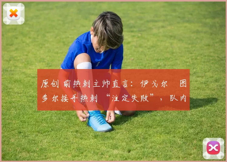 原创 前热刺主帅直言：伊戈尔・图多尔接手热刺 “注定失败”，队内氛围 “ toxic 至极”