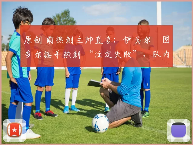 原创 前热刺主帅直言：伊戈尔・图多尔接手热刺 “注定失败”，队内氛围 “ toxic 至极”