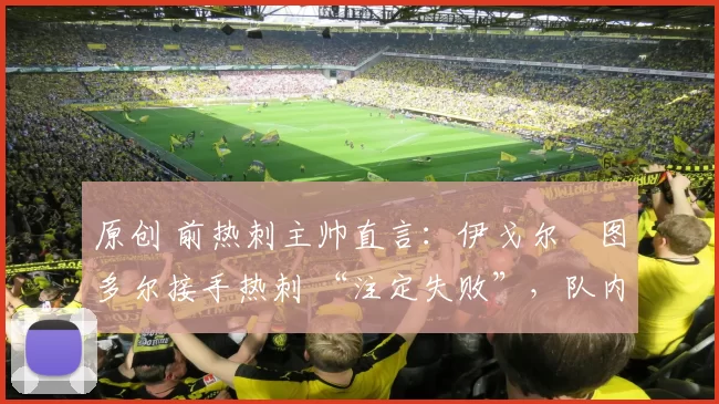 原创 前热刺主帅直言：伊戈尔・图多尔接手热刺 “注定失败”，队内氛围 “ toxic 至极”