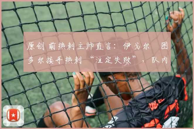 原创 前热刺主帅直言：伊戈尔・图多尔接手热刺 “注定失败”，队内氛围 “ toxic 至极”