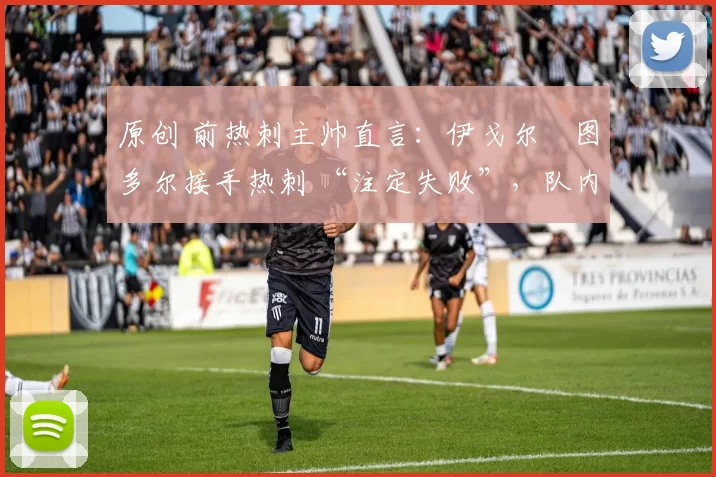 原创 前热刺主帅直言:伊戈尔・图多尔接手热刺 “注定失败”,队内氛围 “ toxic 至极”