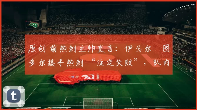 原创 前热刺主帅直言：伊戈尔・图多尔接手热刺 “注定失败”，队内氛围 “ toxic 至极”