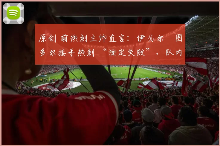 原创 前热刺主帅直言：伊戈尔・图多尔接手热刺 “注定失败”，队内氛围 “ toxic 至极”