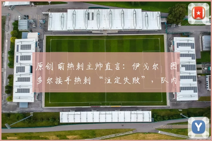 原创 前热刺主帅直言:伊戈尔・图多尔接手热刺 “注定失败”,队内氛围 “ toxic 至极”