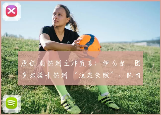 原创 前热刺主帅直言：伊戈尔・图多尔接手热刺 “注定失败”，队内氛围 “ toxic 至极”