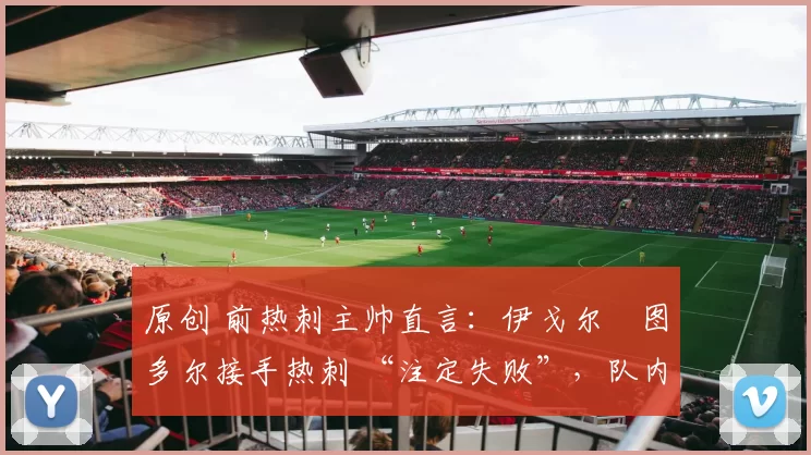 原创 前热刺主帅直言：伊戈尔・图多尔接手热刺 “注定失败”，队内氛围 “ toxic 至极”